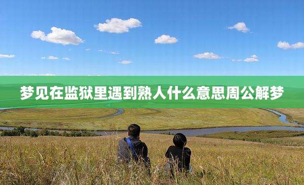 梦见在监狱里遇到熟人什么意思周公解梦
