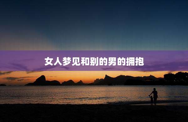 女人梦见和别的男的拥抱