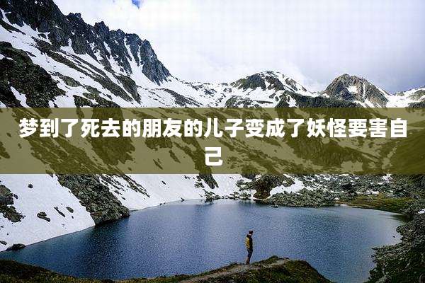 梦到了死去的朋友的儿子变成了妖怪要害自己