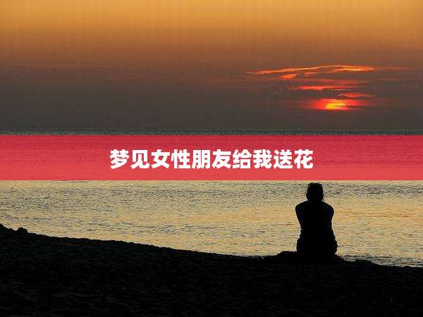 梦见女性朋友给我送花