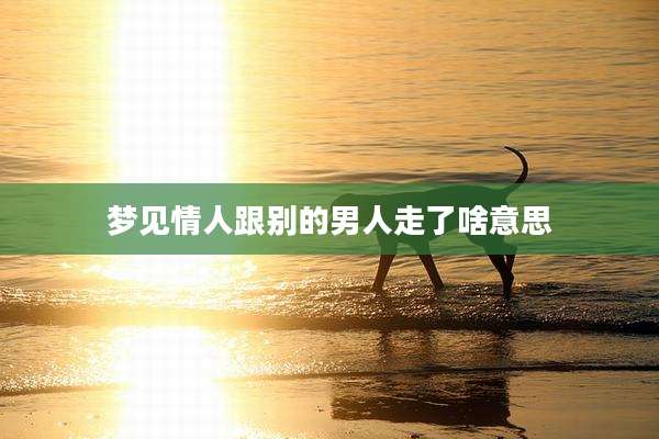 梦见情人跟别的男人走了啥意思