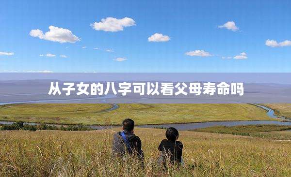 从子女的八字可以看父母寿命吗