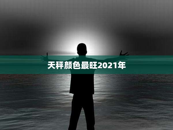 天秤颜色最旺2021年