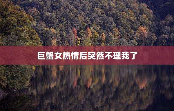 巨蟹女热情后突然不理我了