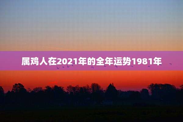属鸡人在2021年的全年运势1981年