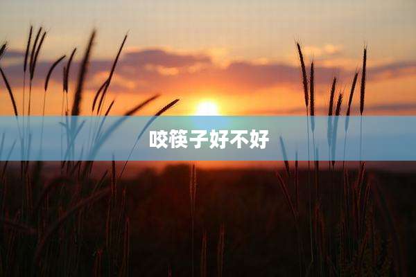 咬筷子好不好