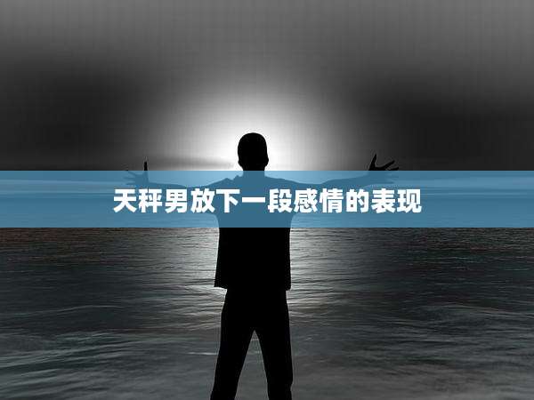 天秤男放下一段感情的表现