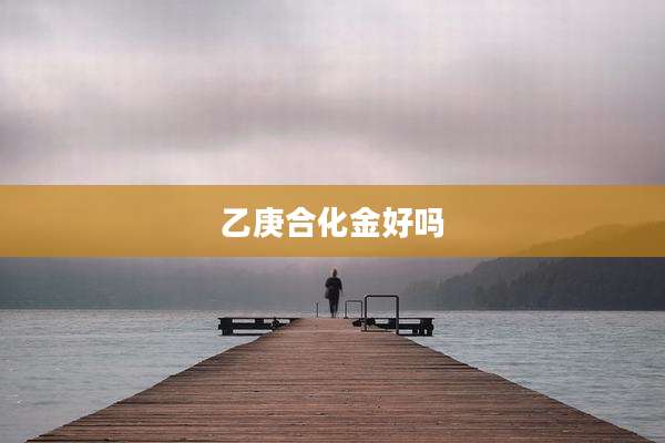 乙庚合化金好吗