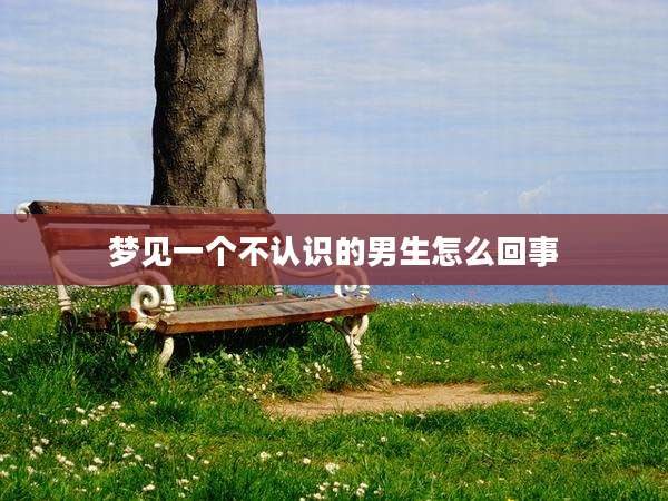 梦见一个不认识的男生怎么回事