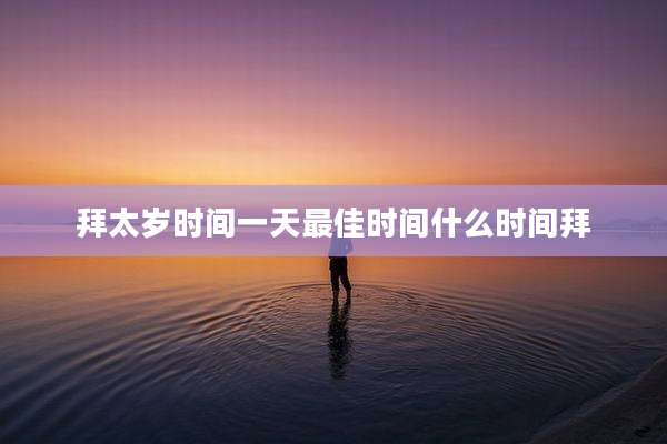 拜太岁时间一天最佳时间什么时间拜