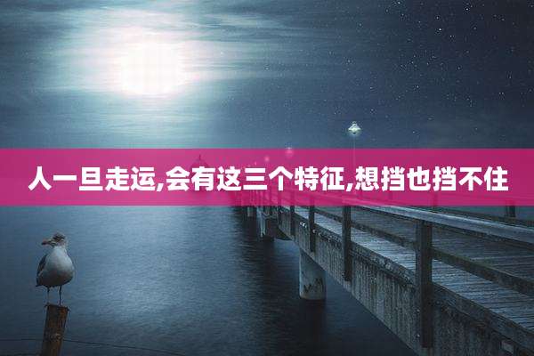 人一旦走运,会有这三个特征,想挡也挡不住