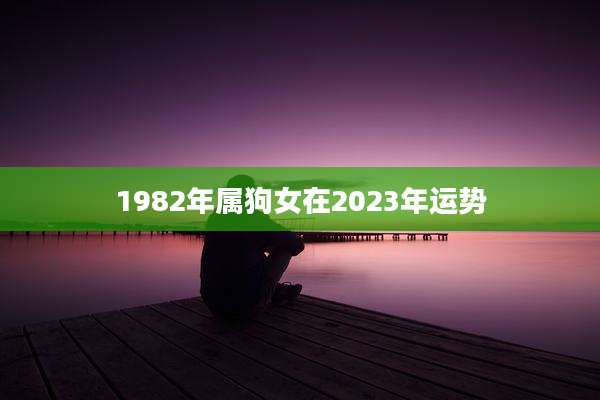 1982年属狗女在2023年运势