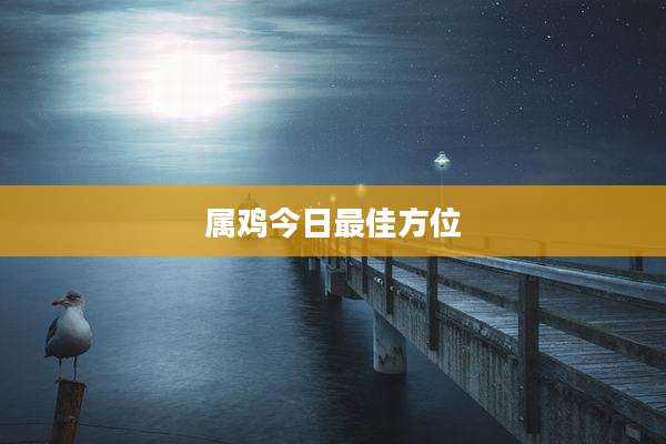 属鸡今日最佳方位