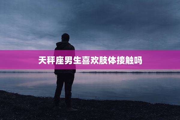 天秤座男生喜欢肢体接触吗