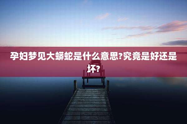 孕妇梦见大蟒蛇是什么意思?究竟是好还是坏?