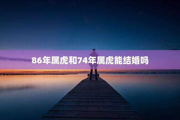 86年属虎和74年属虎能结婚吗