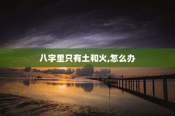 八字里只有土和火,怎么办