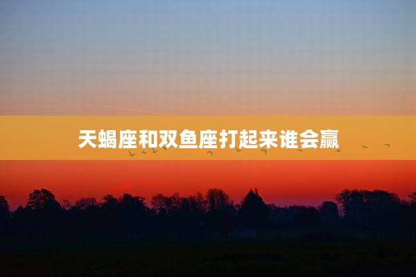 天蝎座和双鱼座打起来谁会赢