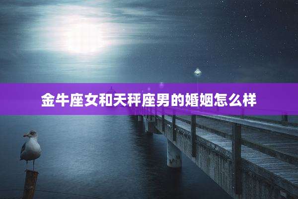 金牛座女和天秤座男的婚姻怎么样