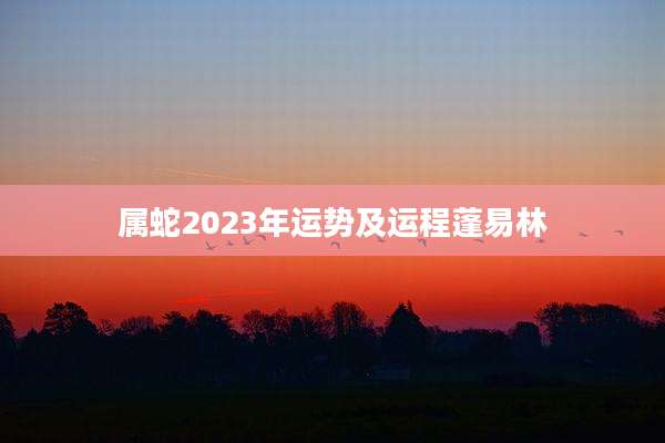 属蛇2023年运势及运程蓬易林