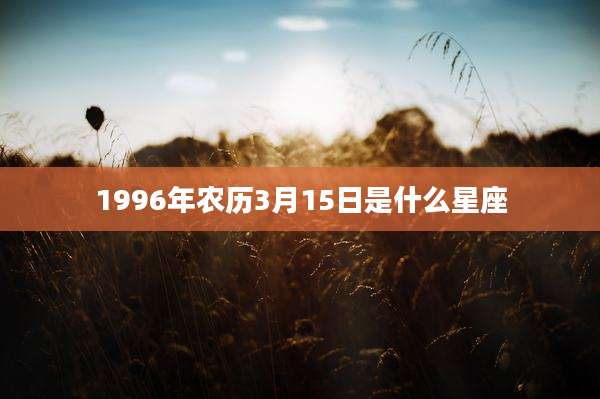 1996年农历3月15日是什么星座
