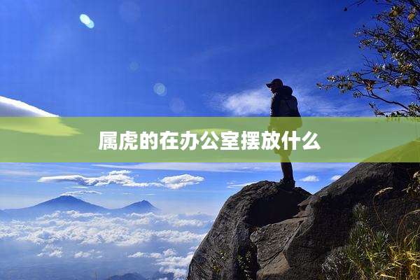 属虎的在办公室摆放什么