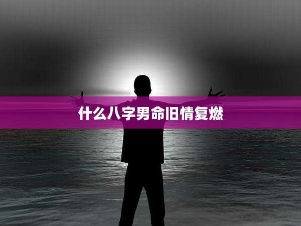 什么八字男命旧情复燃