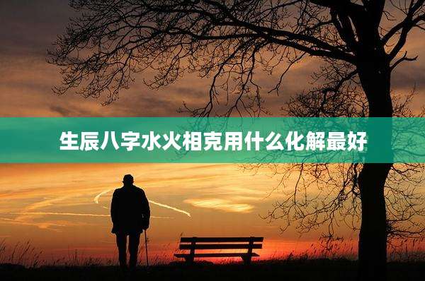 生辰八字水火相克用什么化解最好