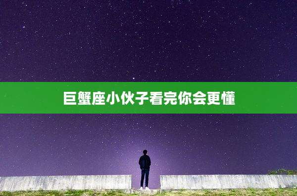 巨蟹座小伙子看完你会更懂