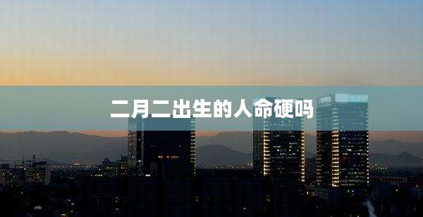 二月二出生的人命硬吗