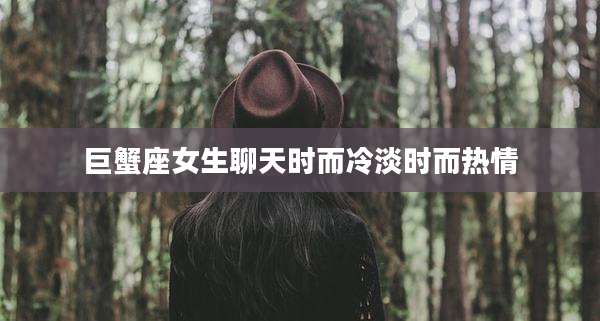 巨蟹座女生聊天时而冷淡时而热情