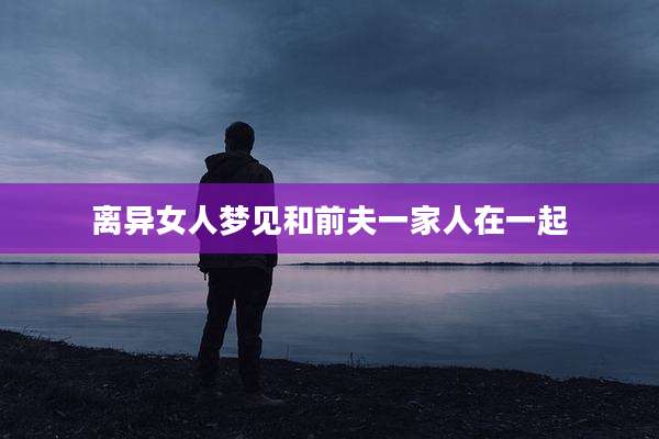 离异女人梦见和前夫一家人在一起