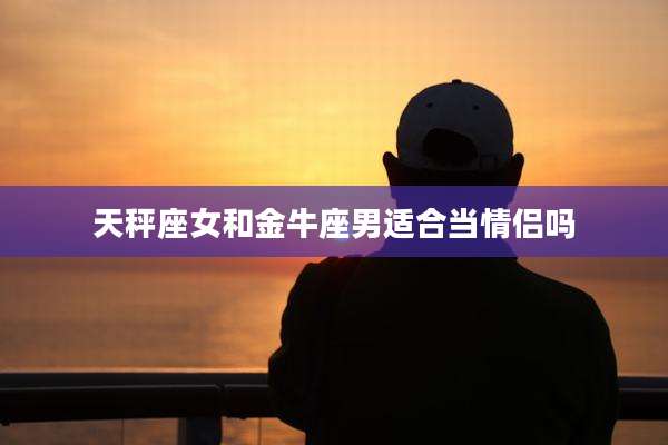 天秤座女和金牛座男适合当情侣吗