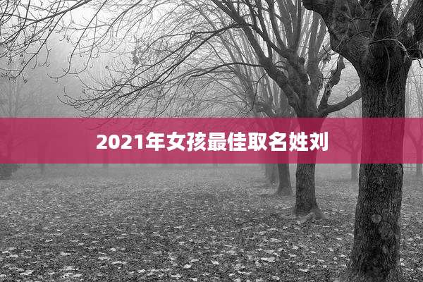 2021年女孩最佳取名姓刘