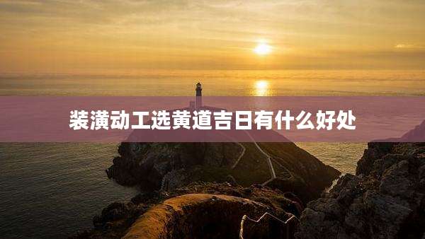 装潢动工选黄道吉日有什么好处