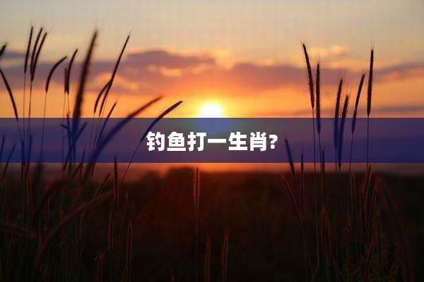 钓鱼打一生肖?