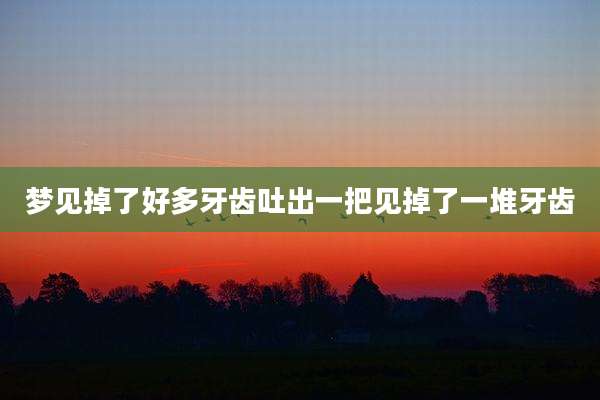 梦见掉了好多牙齿吐出一把见掉了一堆牙齿