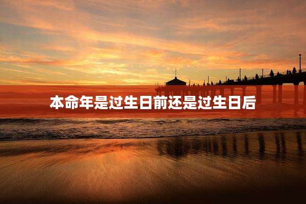 本命年是过生日前还是过生日后