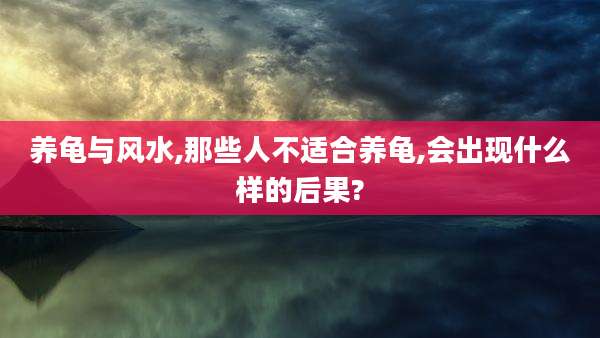 养龟与风水,那些人不适合养龟,会出现什么样的后果?