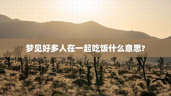 梦见好多人在一起吃饭什么意思?