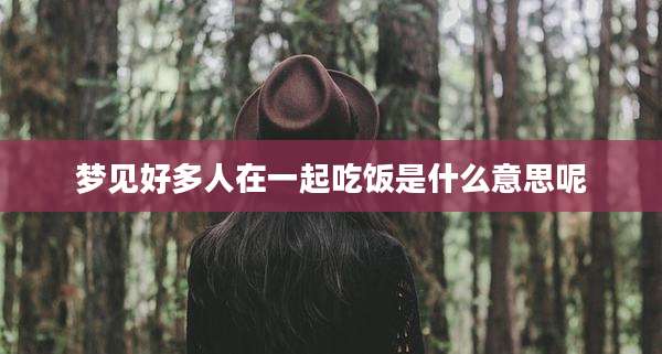 梦见好多人在一起吃饭是什么意思呢