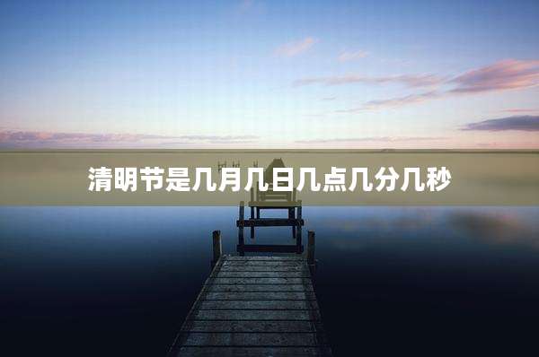 清明节是几月几日几点几分几秒