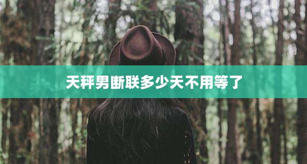 天秤男断联多少天不用等了
