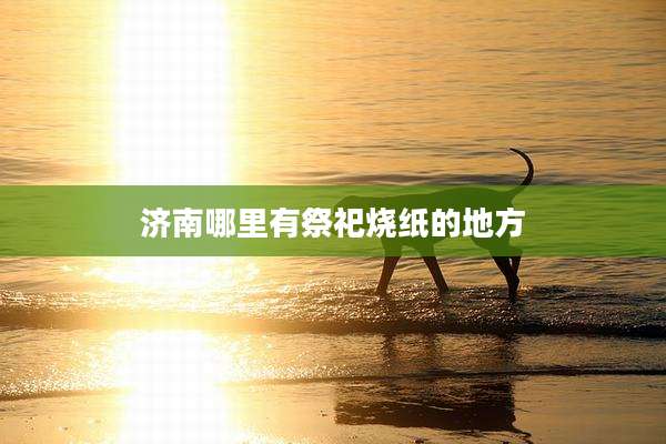 济南哪里有祭祀烧纸的地方