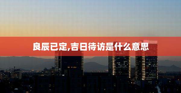 良辰已定,吉日待访是什么意思