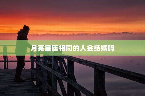 月亮星座相同的人会结婚吗
