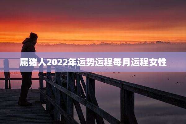 属猪人2022年运势运程每月运程女性