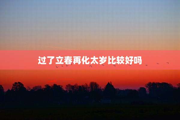 过了立春再化太岁比较好吗