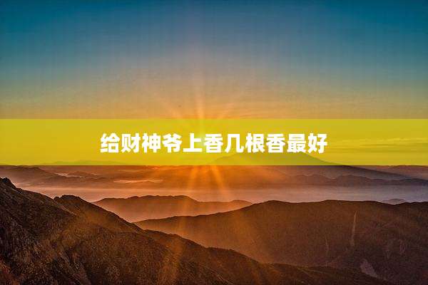 给财神爷上香几根香最好