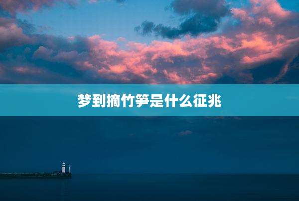 梦到摘竹笋是什么征兆
